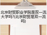 北京财贸职业学院是双一流大学吗?(北京财贸是双一流吗)