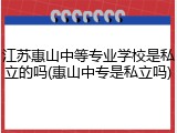 江苏惠山中等专业学校是私立的吗(惠山中专是私立吗)