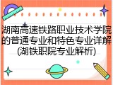 湖南高速铁路职业技术学院的普通专业和特色专业详解(湖铁职院专业解析)