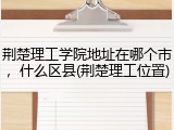 荆楚理工学院地址在哪个市，什么区县(荆楚理工位置)