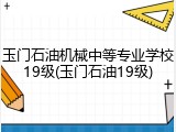 玉门石油机械中等专业学校19级(玉门石油19级)