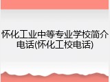 怀化工业中等专业学校简介电话(怀化工校电话)