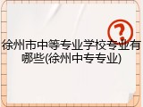 徐州市中等专业学校专业有哪些(徐州中专专业)