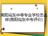 南阳宛东中等专业学校怎么样(南阳宛东中专评价)