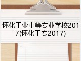 怀化工业中等专业学校2017(怀化工专2017)