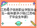江苏电子信息职业学院毕业生一般年薪多少钱(江苏电子毕业生年薪)