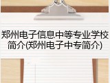 郑州电子信息中等专业学校简介(郑州电子中专简介)