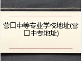 营口中等专业学校地址(营口中专地址)
