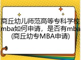 商丘幼儿师范高等专科学校mba如何申请，是否有mba(商丘幼专MBA申请)