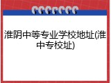 淮阴中等专业学校地址(淮中专校址)