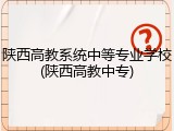 陕西高教系统中等专业学校(陕西高教中专)