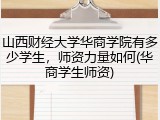 山西财经大学华商学院有多少学生，师资力量如何(华商学生师资)