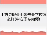 中方县职业中等专业学校怎么样(中方职专如何)