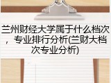 兰州财经大学属于什么档次，专业排行分析(兰财大档次专业分析)