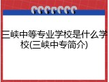 三峡中等专业学校是什么学校(三峡中专简介)