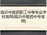临沂中医药职工中等专业学校官网(临沂中医药中专官网)