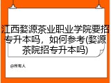 江西婺源茶业职业学院要招专升本吗，如何参考(婺源茶院招专升本吗)