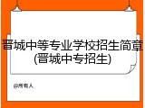 晋城中等专业学校招生简章(晋城中专招生)