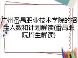 广州番禺职业技术学院的招生人数和计划解读(番禺职院招生解读)