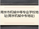 南京市机械中等专业学校地址(南京机械中专地址)