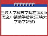 三峡大学科技学院在读期间怎么申请助学贷款(三峡大学助学贷款)