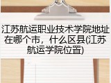 江苏航运职业技术学院地址在哪个市，什么区县(江苏航运学院位置)