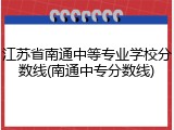 江苏省南通中等专业学校分数线(南通中专分数线)
