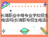 长清职业中等专业学校招生电话吗(长清职专招生电话)