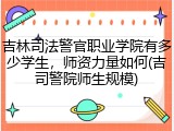 吉林司法警官职业学院有多少学生，师资力量如何(吉司警院师生规模)