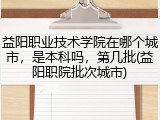 益阳职业技术学院在哪个城市，是本科吗，第几批(益阳职院批次城市)
