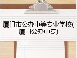 厦门市公办中等专业学校(厦门公办中专)
