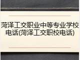 菏泽工交职业中等专业学校电话(菏泽工交职校电话)