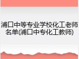 浦口中等专业学校化工老师名单(浦口中专化工教师)
