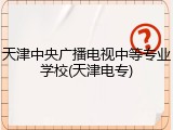 天津中央广播电视中等专业学校(天津电专)