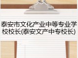 泰安市文化产业中等专业学校校长(泰安文产中专校长)