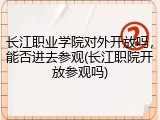 长江职业学院对外开放吗，能否进去参观(长江职院开放参观吗)