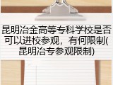 昆明冶金高等专科学校是否可以进校参观，有何限制(昆明冶专参观限制)