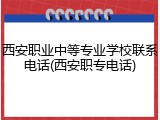 西安职业中等专业学校联系电话(西安职专电话)