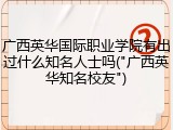 广西英华国际职业学院有出过什么知名人士吗("广西英华知名校友")