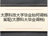 太原科技大学毕业如何调档案呢(太原科大毕业调档)