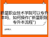 新星职业技术学院可以专升本吗，如何操作("新星职院专升本流程")