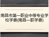 南昌市第一职业中等专业学校学费(南昌一职学费)