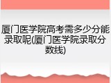 厦门医学院高考需多少分能录取呢(厦门医学院录取分数线)