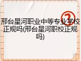 邢台星河职业中等专业学校正规吗(邢台星河职校正规吗)