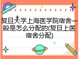 复旦大学上海医学院宿舍一般是怎么分配的(复旦上医宿舍分配)