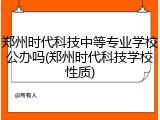 郑州时代科技中等专业学校公办吗(郑州时代科技学校性质)