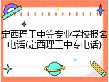 定西理工中等专业学校报名电话(定西理工中专电话)