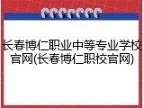 长春博仁职业中等专业学校官网(长春博仁职校官网)