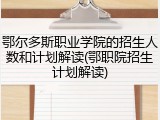 鄂尔多斯职业学院的招生人数和计划解读(鄂职院招生计划解读)