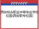 西安综合职业中等专业学校位置(西安职专位置)